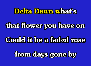 Delta Dawn what's

that flower you have on
Could it be a faded rose

from days gone by