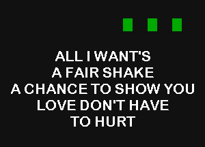 ALL I WANT'S
A FAIR SHAKE

A CHANCE TO SHOW YOU
LOVE DON'T HAVE
TO HURT