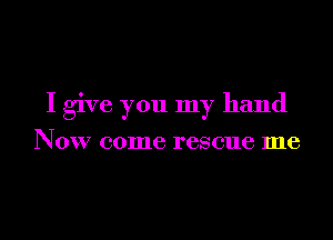 I give you my hand

Now come rescue me