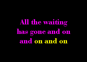 All the waiting

has gone and on
and on and on