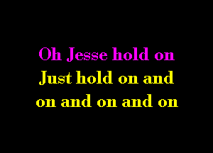 Oh Jesse hold on
Just hold on and
on and on and on

g