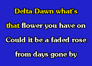 Delta Dawn what's

that flower you have on
Could it be a faded rose

from days gone by