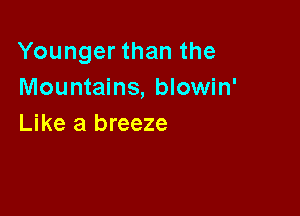 Younger than the
Mountains, blowin'

Like a breeze