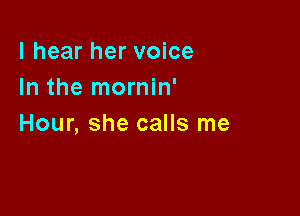 I hear her voice
In the mornin'

Hour, she calls me