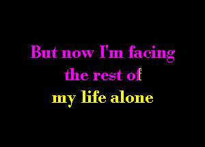 But now I'm facing

the rest of

my life alone