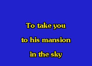 To take you

to his mansion

in the sky