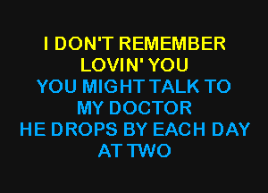 I DON'T REMEMBER
LOVIN'YOU
YOU MIGHT TALK TO
MY DOCTOR
HE DROPS BY EACH DAY
AT TWO