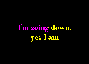 I'm going down,

yes lam