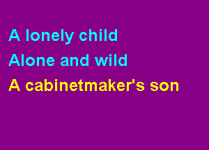 A lonely child
Alone and wild

A cabinetmaker's son