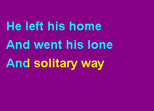 He left his home
And went his lone

And solitary way