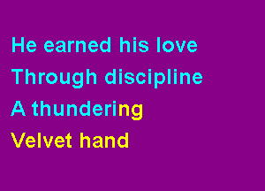 He earned his love
Through discipline

A thundering
Velvet hand