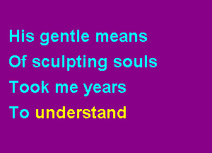 His gentle means
0f sculpting souls

Took me years
To understand