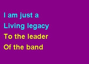 I am just a
Living legacy

To the leader
Of the band