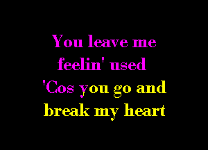 You leave me

feeljn' used

'Cos you go and

break my heart