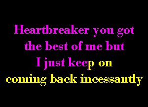 Heartbreaker you got
the best of me but

I just keep on
coming back incessantly