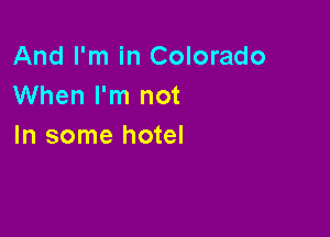 And I'm in Colorado
When I'm not

In some hotel