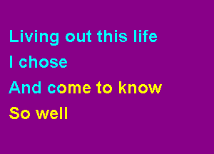 Living out this life
Ichose

And come to know
80 well