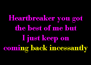 Heartbreaker you got
the best of me but

I just keep on
coming back incessantly