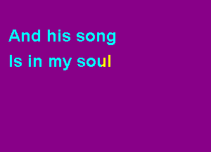 And his song
Is in my soul