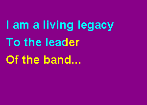 I am a living legacy
To the leader

Of the band...