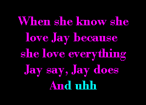 When She know She

love Jay because

She love everything

Jay say, Jay does
And 111111