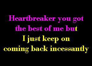Heartbreaker you got
the best of me but

I just keep on
coming back incessantly