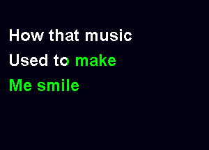 How that music
Usedtornake

Me smile