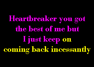 Heartbreaker you got
the best of me but

I just keep on
coming back incessantly