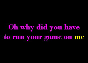 Oh Why did you have

to run your game 011 me