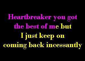 Heartbreaker you got
the best of me but

I just keep on
coming back incessantly