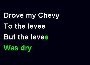 Drove my Chevy
To the levee

But the levee
Was dry