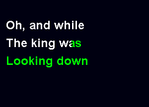 Oh, and while
The king was

Looking down