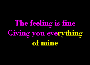 The feeling is 13116
Giving you everything

of mine