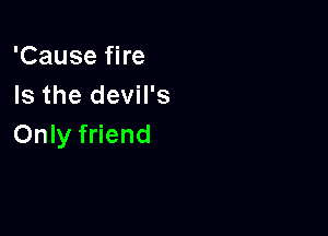 'Cause fire
Is the devil's

Only friend