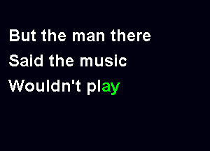 But the man there
Said the music

Wouldn't play