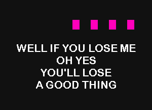 WELL IF YOU LOSE ME

OH YES
YOU'LL LOSE
A GOOD THING