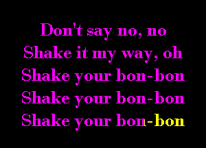 Don't say no, no

Shake it my way, 011

Shake your bon-bon
Shake your bon-bon
Shake your bon-bon