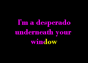I'm a desperado

underneath your
Window