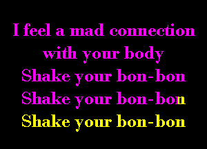 I feel a mad connection
With your body
Shake your bon-bon
Shake your bon-bon
Shake your bon-bon