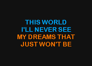 THIS WORLD
I'LL NEVER SEE

MY DREAMS THAT
JUST WON'T BE