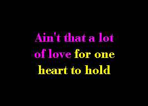 Ain't that a lot

of love for one
heart to hold