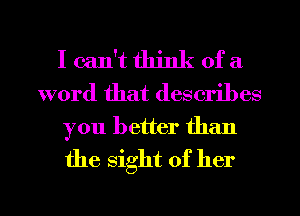 I can't think of a
word that describes

you better than
the sight of her