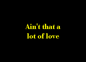 Ain't that a

lot of love