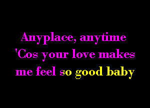 Anyplace, anyiime
'Cos your love makes

me feel so good baby