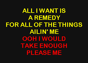 ALL I WANT IS
A REMEDY
FOR ALL OF THE THINGS

AILIN' ME