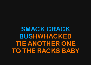SMACK CRACK
BUSHWHACKED
TIE ANOTHER ONE
TO THE RACKS BABY