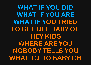 WHAT IFYOU DID
WHAT IFYOU ARE
WHAT IFYOU TRIED
TO GET OFF BABY 0H
HEY KIDS
WHERE AREYOU
NOBODY TELLS YOU
WHAT TO DO BABY 0H
