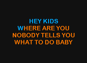 HEY KIDS
WHERE ARE YOU

NOBODY TELLS YOU
WHAT TO DO BABY