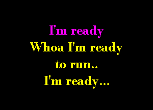 I'm ready
Whoa I'm ready

to nm..

I'm ready...