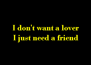 I don't want a lover

I just need a friend